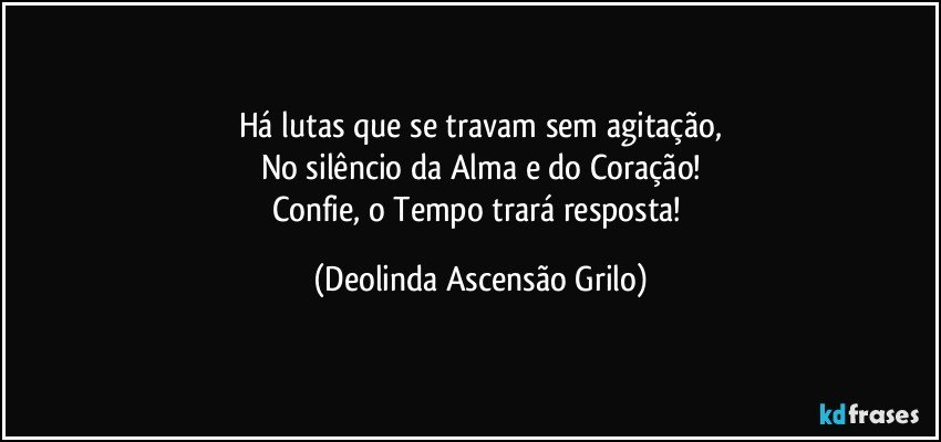 Há lutas que se travam sem agitação,
No silêncio da Alma e do Coração!
Confie, o Tempo trará resposta! (Deolinda Ascensão Grilo)