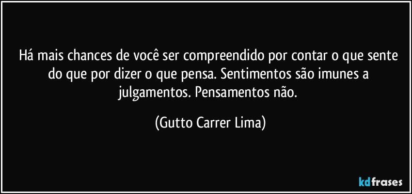 Há mais chances de você ser compreendido por contar o que sente do que por dizer o que pensa. Sentimentos são imunes a julgamentos. Pensamentos não. (Gutto Carrer Lima)