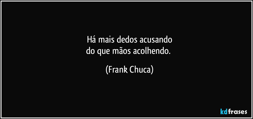 Há mais dedos acusando
do que mãos acolhendo. (Frank Chuca)