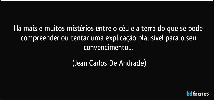 Há mais e muitos mistérios entre o céu e a terra do que se pode compreender ou tentar uma explicação plausível para o seu convencimento... (Jean Carlos De Andrade)