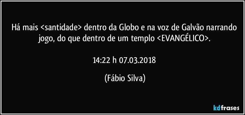 Há mais <santidade> dentro da Globo e na voz de Galvão narrando jogo, do que dentro de um templo <EVANGÉLICO>.

14:22 h 07.03.2018 (Fábio Silva)