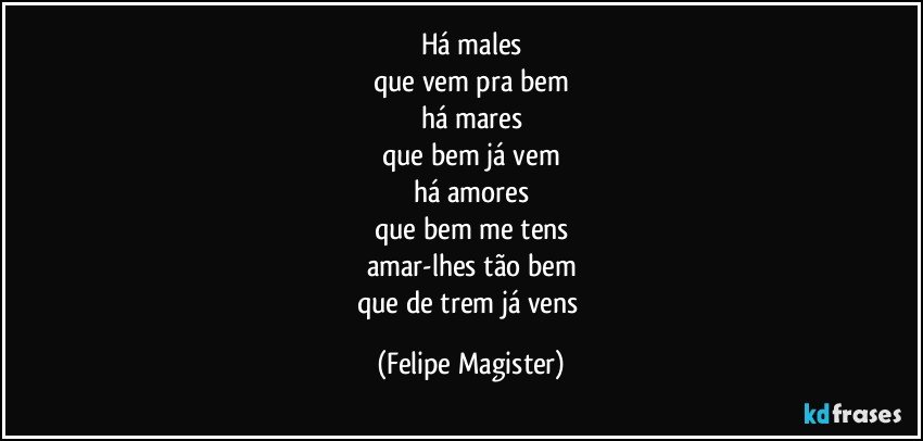 há males
que vem pra bem
há mares
que bem já vem
há amores
que bem me tens
amar-lhes tão bem
que de trem já vens (Felipe Magister)