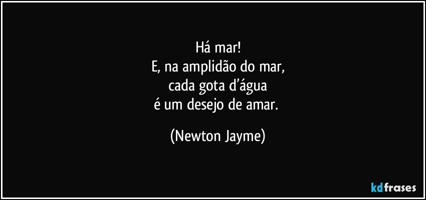 Há mar!
E, na amplidão do mar,
cada gota d’água
é um desejo de amar. (Newton Jayme)