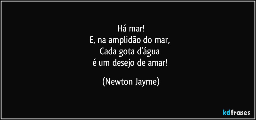 Há mar!
E, na amplidão do mar, 
Cada gota d'água 
é um desejo de amar! (Newton Jayme)