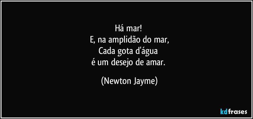 Há mar! 
E, na amplidão do mar,
Cada gota d'água 
é um desejo de amar. (Newton Jayme)