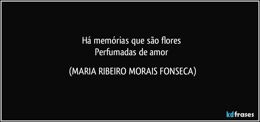 Há memórias que são flores 
Perfumadas de amor (MARIA RIBEIRO MORAIS FONSECA)