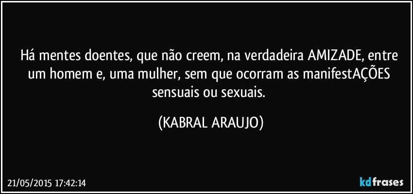 Há mentes doentes, que não creem, na verdadeira AMIZADE, entre um homem e, uma mulher, sem que ocorram as manifestAÇÕES sensuais ou sexuais. (KABRAL ARAUJO)