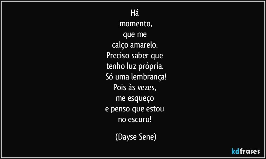 Há 
momento,
que me 
calço amarelo. 
Preciso saber que 
tenho luz própria. 
Só uma lembrança!
Pois às vezes, 
me esqueço 
e penso que estou 
no escuro! (Dayse Sene)