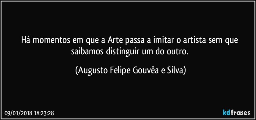 Há momentos em que a Arte passa a imitar o artista sem que saibamos distinguir um do outro. (Augusto Felipe Gouvêa e Silva)