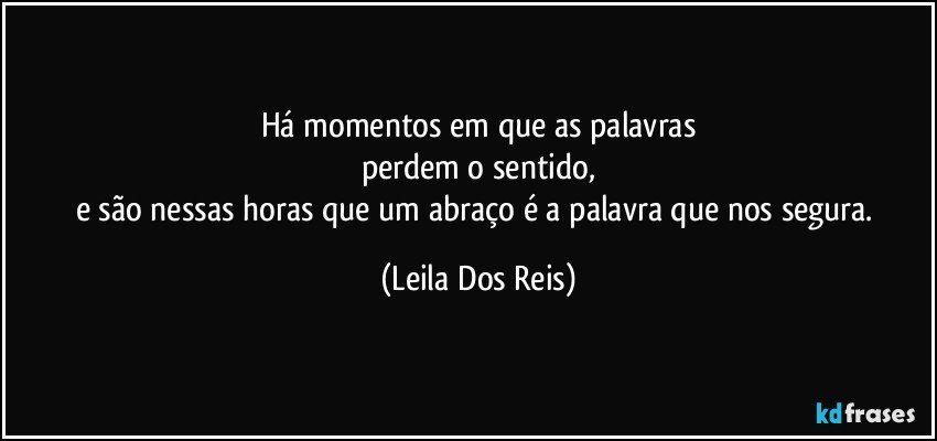 Há momentos em que as palavras
perdem o sentido,
e são nessas horas que um abraço é a palavra que nos segura. (Leila Dos Reis)