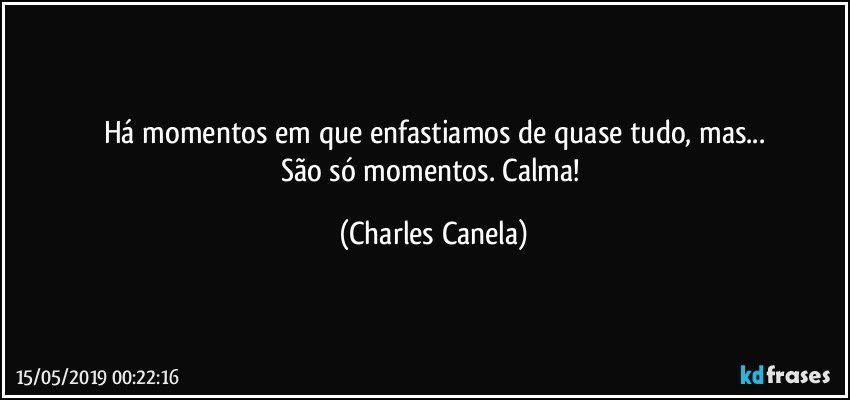 Há momentos em que enfastiamos de quase tudo, mas...
São só momentos. Calma! (Charles Canela)