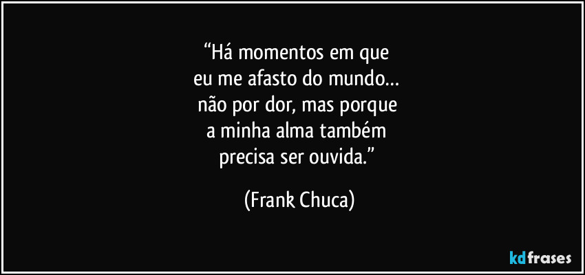 “Há momentos em que 
eu me afasto do mundo… 
não por dor, mas porque 
a minha alma também 
precisa ser ouvida.” (Frank Chuca)
