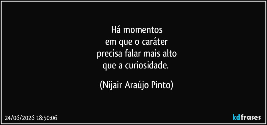 Há momentos
em que o caráter
precisa falar mais alto
que a curiosidade. (Nijair Araújo Pinto)