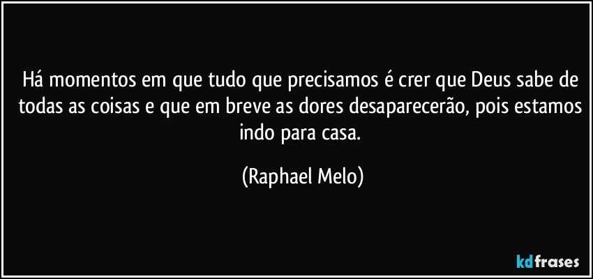 Há momentos em que tudo que precisamos é crer que Deus sabe de todas as coisas e que em breve as dores desaparecerão, pois estamos indo para casa. (Raphael Melo)