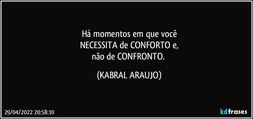 Há momentos em que você
NECESSITA de CONFORTO e,
não de CONFRONTO. (KABRAL ARAUJO)