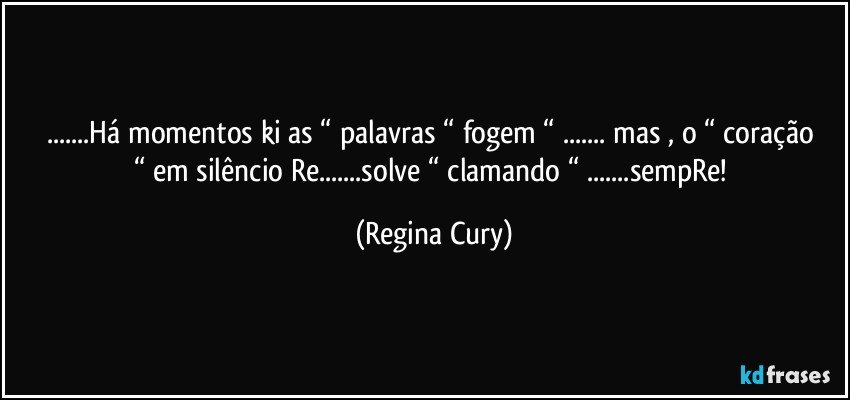 ...Há  momentos  ki as “ palavras “ fogem “ ... mas ,  o  “ coração  “  em silêncio   Re...solve  “ clamando  “ ...sempRe! (Regina Cury)