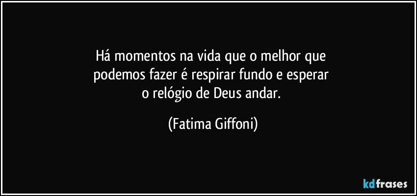 Há momentos na vida que o melhor que 
podemos fazer é respirar fundo e esperar 
o relógio de Deus andar. (Fatima Giffoni)