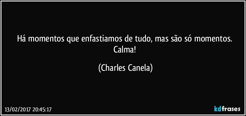 Há momentos que enfastiamos de tudo, mas são só momentos. Calma! (Charles Canela)