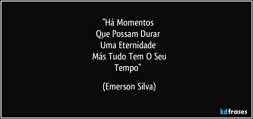 "Há Momentos 
Que Possam Durar 
Uma Eternidade 
Más Tudo Tem O Seu
Tempo" (Emerson Silva)