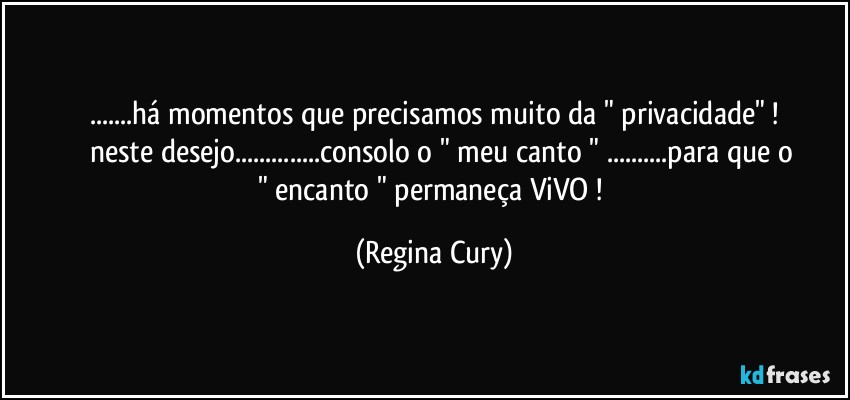 ...há momentos que  precisamos muito da " privacidade" !
         neste   desejo...consolo   o " meu canto " ...para que o "   encanto " permaneça   ViVO ! (Regina Cury)