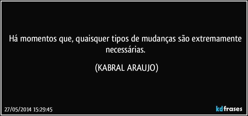 Há momentos que, quaisquer tipos de mudanças são extremamente necessárias. (KABRAL ARAUJO)