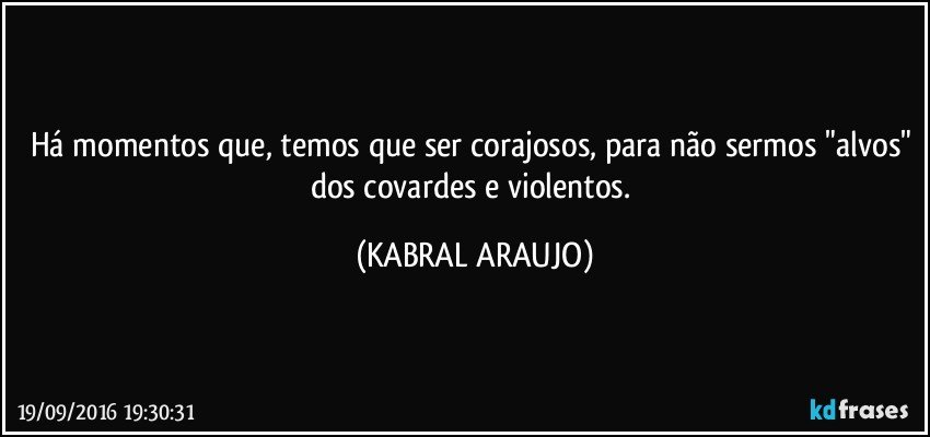 Há momentos que, temos que ser corajosos, para não sermos "alvos" dos covardes e violentos. (KABRAL ARAUJO)