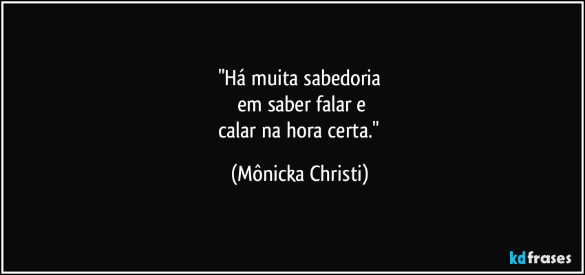"Há muita sabedoria
 em saber falar e
 calar na hora certa." (Mônicka Christi)