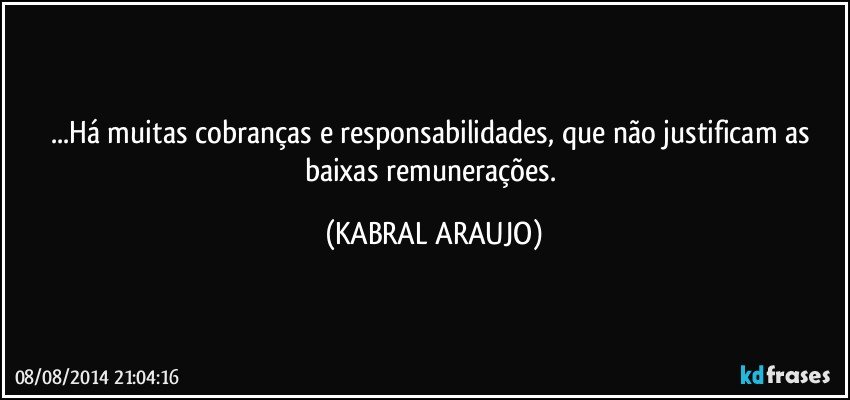 ...Há muitas cobranças e responsabilidades, que não justificam as baixas remunerações. (KABRAL ARAUJO)