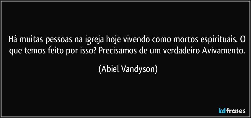 Há muitas pessoas na igreja hoje vivendo como mortos espirituais. O que temos feito por isso? Precisamos de um verdadeiro Avivamento. (Abiel Vandyson)