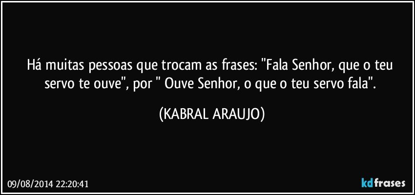 Há muitas pessoas que trocam as frases: "Fala Senhor, que o teu servo te ouve", por " Ouve Senhor, o que o teu servo fala". (KABRAL ARAUJO)