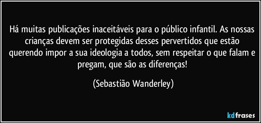 Há muitas publicações inaceitáveis para o público infantil. As nossas crianças devem ser protegidas desses pervertidos que estão querendo impor a sua ideologia a todos, sem respeitar o que falam e pregam, que são as diferenças! (Sebastião Wanderley)