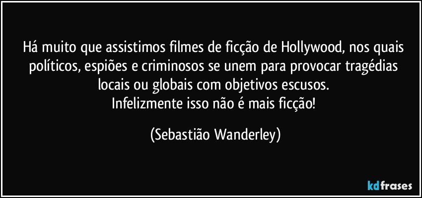 Há muito que assistimos filmes de ficção de Hollywood, nos quais políticos, espiões e criminosos se unem para provocar tragédias locais ou globais com objetivos escusos. 
Infelizmente isso não é mais ficção! (Sebastião Wanderley)