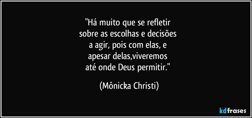 "Há muito que se refletir
sobre as escolhas e decisões
a agir, pois com elas, e
apesar delas,viveremos
até onde Deus permitir." (Mônicka Christi)