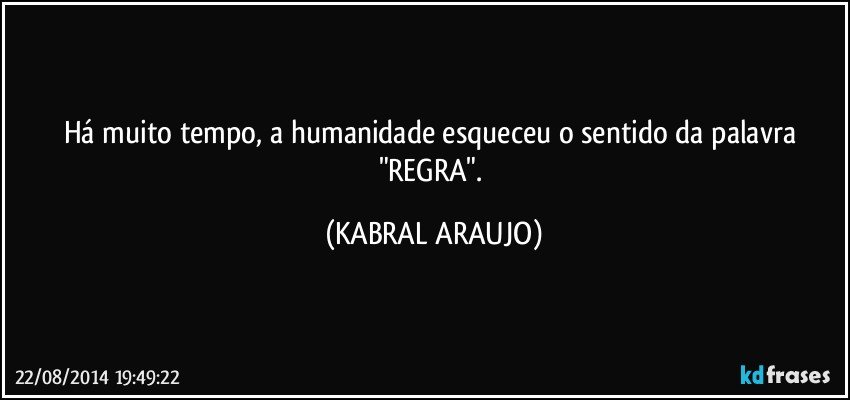 Há muito tempo, a humanidade esqueceu o sentido da palavra "REGRA". (KABRAL ARAUJO)