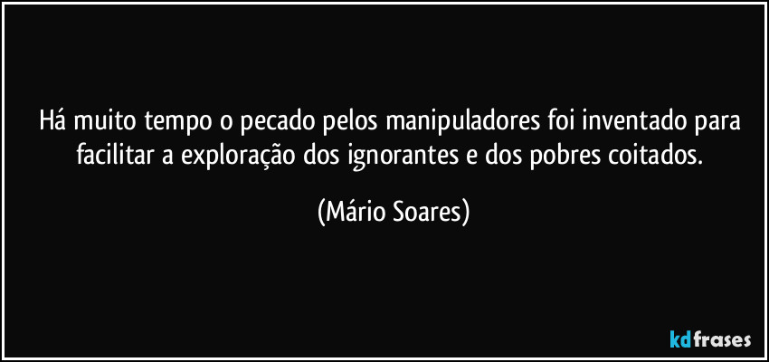 Há muito tempo o pecado pelos manipuladores foi inventado para facilitar a exploração dos ignorantes e dos pobres coitados. (Mário Soares)