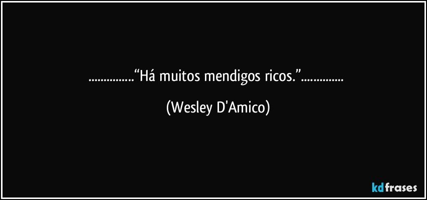 ...“Há muitos mendigos ricos.”... (Wesley D'Amico)