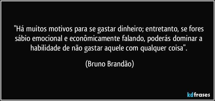 "Há muitos motivos para se gastar dinheiro; entretanto, se fores  sábio emocional e econômicamente  falando, poderás dominar a habilidade de não gastar aquele com qualquer coisa". (Bruno Brandão)