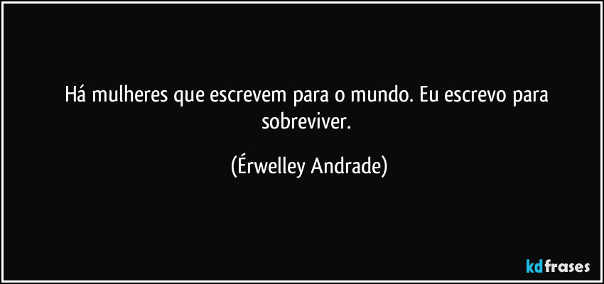 Há mulheres que escrevem para o mundo. Eu escrevo para sobreviver. (Érwelley Andrade)