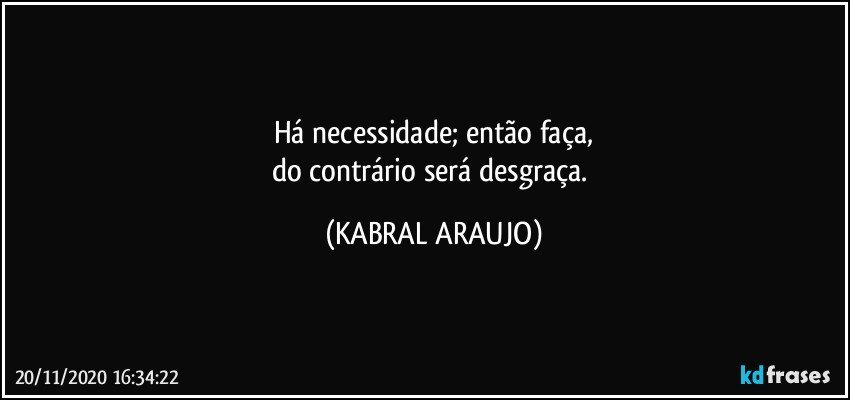 Há necessidade; então faça,
do contrário será desgraça. (KABRAL ARAUJO)