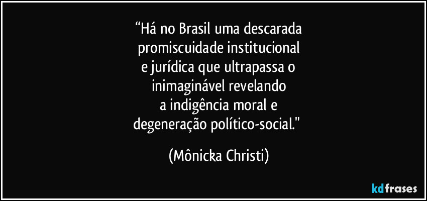 “Há no Brasil uma descarada
promiscuidade institucional
e jurídica que ultrapassa o
inimaginável revelando
a indigência moral e
degeneração político-social." (Mônicka Christi)