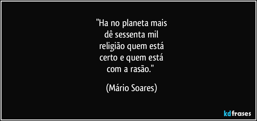 "Ha no planeta mais
dê sessenta mil
religião quem está
certo e quem está
com a rasão." (Mário Soares)