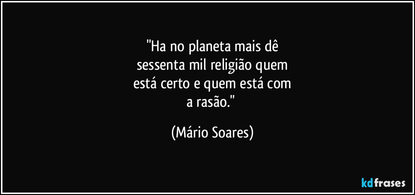 "Ha no planeta mais dê
sessenta mil religião quem
está certo e quem está com
a rasão." (Mário Soares)