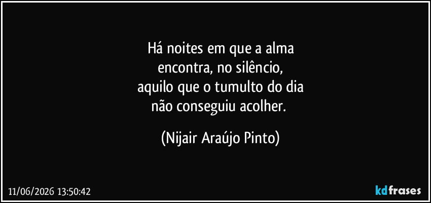 Há noites em que a alma
encontra, no silêncio,
aquilo que o tumulto do dia
não conseguiu acolher. (Nijair Araújo Pinto)
