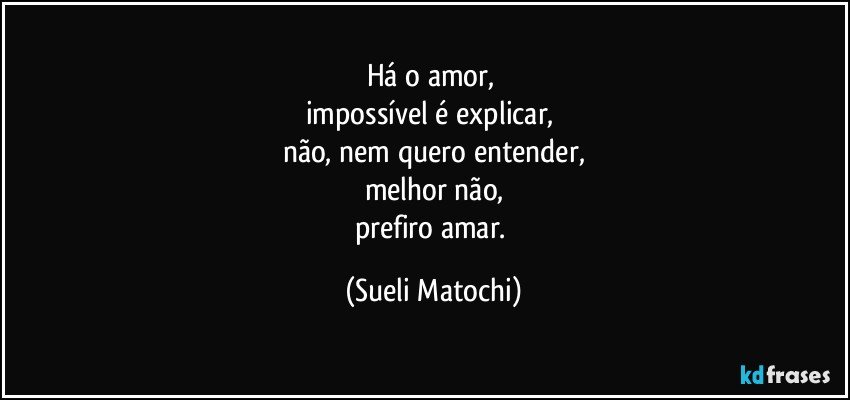 Há o amor,  
impossível é explicar, 
não, nem quero entender,
melhor não,
prefiro amar. (Sueli Matochi)