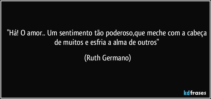 "Há! O amor.. Um sentimento tão poderoso,que meche com a cabeça de muitos e esfria a alma de outros" (Ruth Germano)