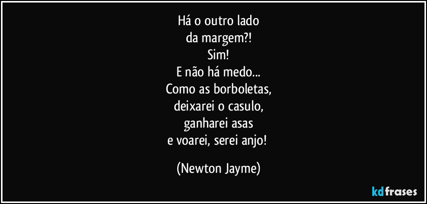 Há o outro lado
da margem?!
Sim!
E não há medo...
Como as borboletas,
deixarei o casulo,
ganharei asas
e voarei, serei anjo! (Newton Jayme)