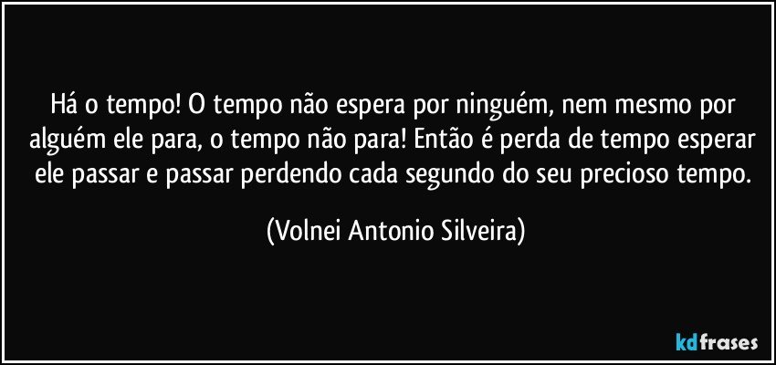 Há o tempo! O tempo não espera por ninguém, nem mesmo por alguém ele para, o tempo não para! Então é perda de tempo esperar ele passar e passar perdendo cada segundo do seu precioso tempo. (Volnei Antonio Silveira)