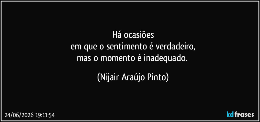 Há ocasiões
em que o sentimento é verdadeiro,
mas o momento é inadequado. (Nijair Araújo Pinto)