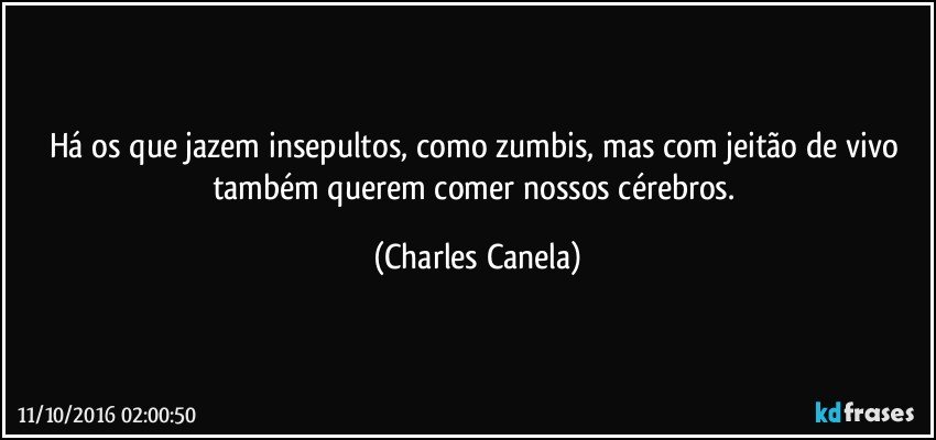 Há os que jazem insepultos, como zumbis, mas com jeitão de vivo também querem comer nossos cérebros. (Charles Canela)