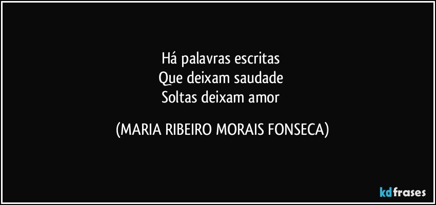 Há palavras escritas 
Que deixam saudade 
Soltas deixam amor (MARIA RIBEIRO MORAIS FONSECA)